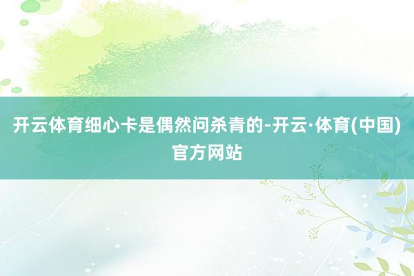开云体育细心卡是偶然问杀青的-开云·体育(中国)官方网站