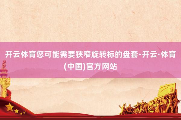 开云体育您可能需要狭窄旋转标的盘套-开云·体育(中国)官方网站