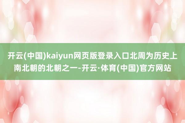 开云(中国)kaiyun网页版登录入口北周为历史上南北朝的北朝之一-开云·体育(中国)官方网站