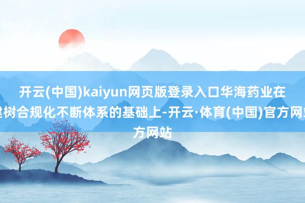 开云(中国)kaiyun网页版登录入口华海药业在建树合规化不断体系的基础上-开云·体育(中国)官方网站