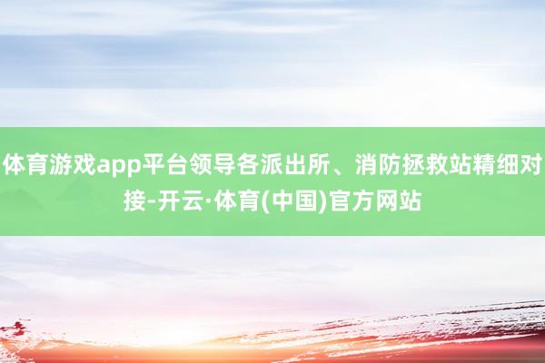 体育游戏app平台领导各派出所、消防拯救站精细对接-开云·体育(中国)官方网站