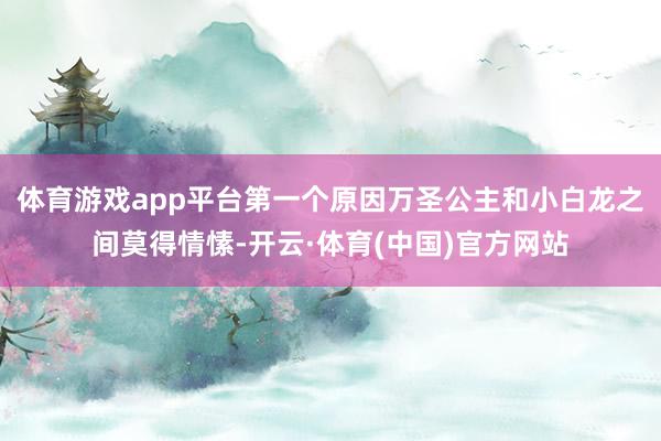 体育游戏app平台第一个原因万圣公主和小白龙之间莫得情愫-开云·体育(中国)官方网站