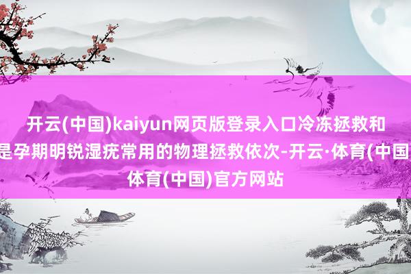 开云(中国)kaiyun网页版登录入口冷冻拯救和激光拯救是孕期明锐湿疣常用的物理拯救依次-开云·体育(中国)官方网站