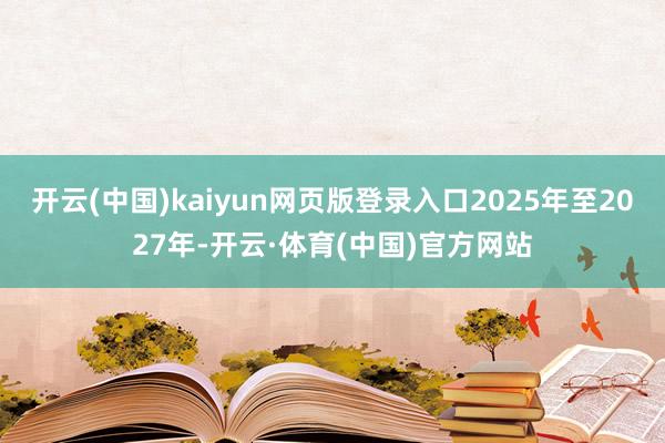 开云(中国)kaiyun网页版登录入口2025年至2027年-开云·体育(中国)官方网站