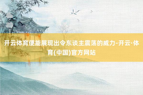 开云体育便能展现出令东谈主震荡的威力-开云·体育(中国)官方网站