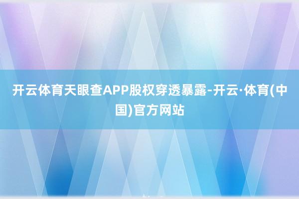 开云体育天眼查APP股权穿透暴露-开云·体育(中国)官方网站