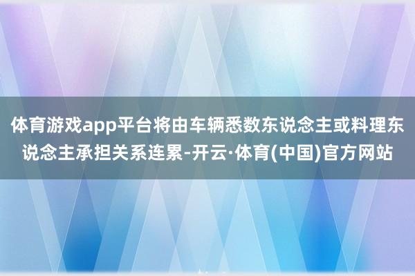 体育游戏app平台将由车辆悉数东说念主或料理东说念主承担关系连累-开云·体育(中国)官方网站