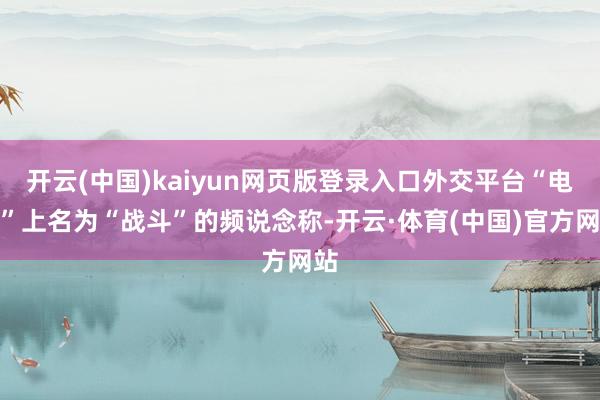 开云(中国)kaiyun网页版登录入口外交平台“电报”上名为“战斗”的频说念称-开云·体育(中国)官方网站