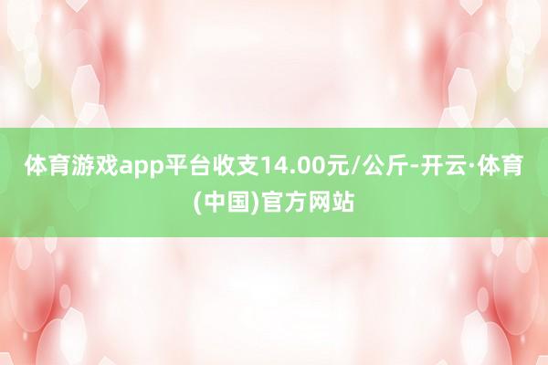 体育游戏app平台收支14.00元/公斤-开云·体育(中国)官方网站