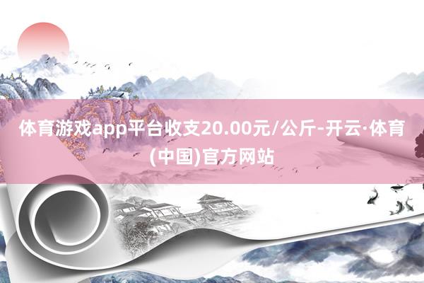 体育游戏app平台收支20.00元/公斤-开云·体育(中国)官方网站