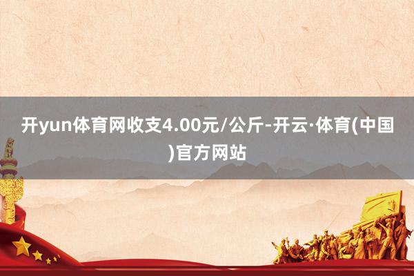 开yun体育网收支4.00元/公斤-开云·体育(中国)官方网站