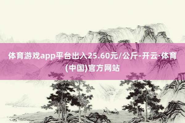 体育游戏app平台出入25.60元/公斤-开云·体育(中国)官方网站