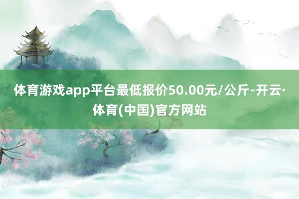 体育游戏app平台最低报价50.00元/公斤-开云·体育(中国)官方网站