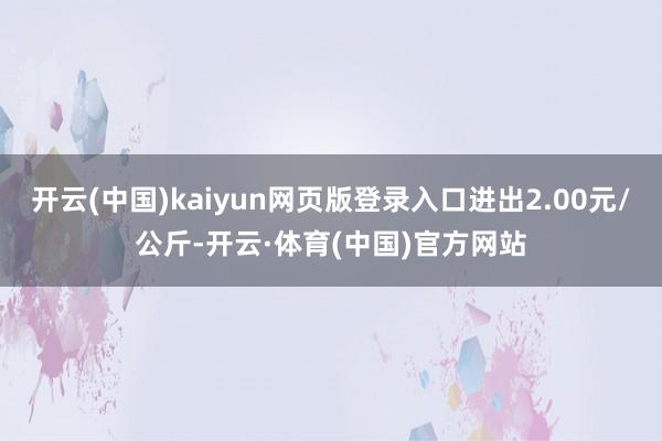 开云(中国)kaiyun网页版登录入口进出2.00元/公斤-开云·体育(中国)官方网站