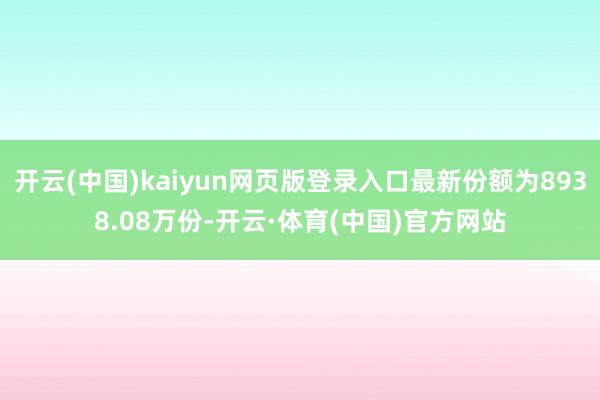 开云(中国)kaiyun网页版登录入口最新份额为8938.08万份-开云·体育(中国)官方网站