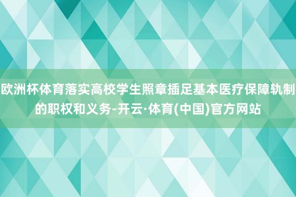 欧洲杯体育落实高校学生照章插足基本医疗保障轨制的职权和义务-开云·体育(中国)官方网站