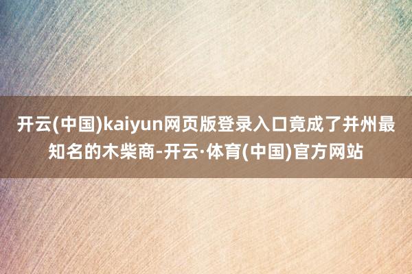 开云(中国)kaiyun网页版登录入口竟成了并州最知名的木柴商-开云·体育(中国)官方网站