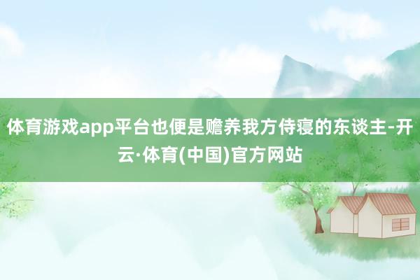 体育游戏app平台也便是赡养我方侍寝的东谈主-开云·体育(中国)官方网站