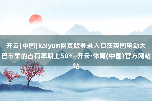 开云(中国)kaiyun网页版登录入口在英国电动大巴市集的占有率朝上50%-开云·体育(中国)官方网站