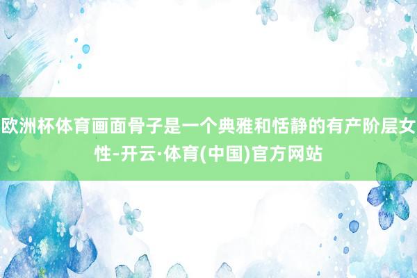 欧洲杯体育画面骨子是一个典雅和恬静的有产阶层女性-开云·体育(中国)官方网站
