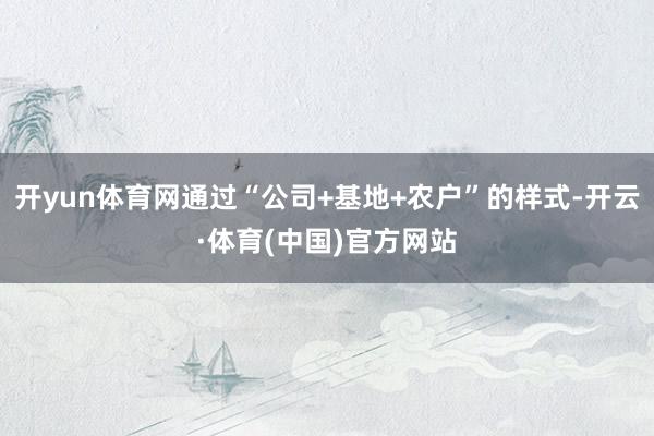 开yun体育网通过“公司+基地+农户”的样式-开云·体育(中国)官方网站