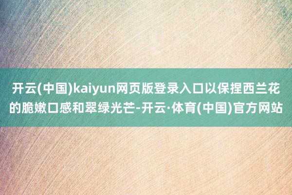 开云(中国)kaiyun网页版登录入口以保捏西兰花的脆嫩口感和翠绿光芒-开云·体育(中国)官方网站