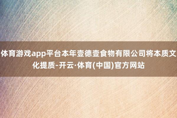 体育游戏app平台本年壹德壹食物有限公司将本质文化提质-开云·体育(中国)官方网站