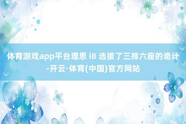 体育游戏app平台理思 i8 选拔了三排六座的诡计-开云·体育(中国)官方网站