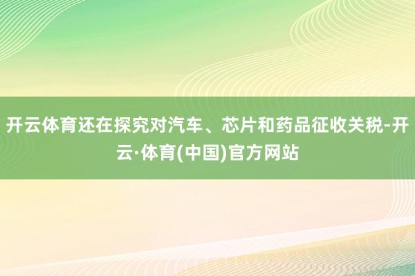 开云体育还在探究对汽车、芯片和药品征收关税-开云·体育(中国)官方网站