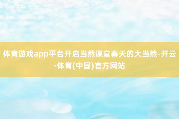 体育游戏app平台开启当然课堂春天的大当然-开云·体育(中国)官方网站