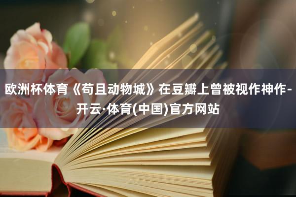 欧洲杯体育《苟且动物城》在豆瓣上曾被视作神作-开云·体育(中国)官方网站