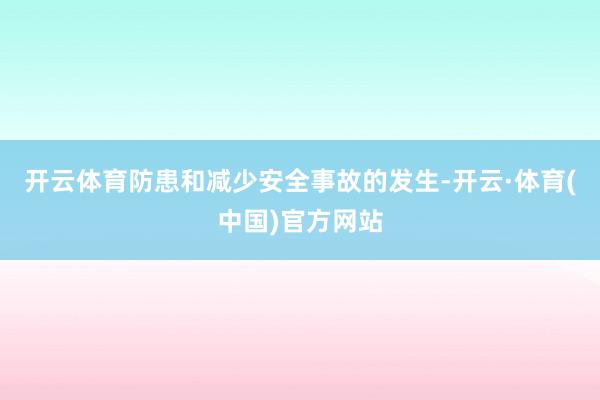 开云体育防患和减少安全事故的发生-开云·体育(中国)官方网站