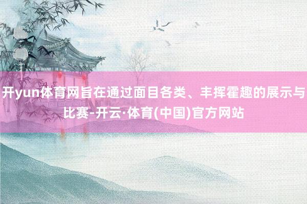 开yun体育网旨在通过面目各类、丰挥霍趣的展示与比赛-开云·体育(中国)官方网站