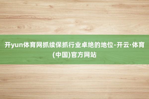 开yun体育网抓续保抓行业卓绝的地位-开云·体育(中国)官方网站