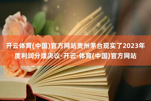 开云体育(中国)官方网站贵州茅台现实了2023年度利润分拨决议-开云·体育(中国)官方网站
