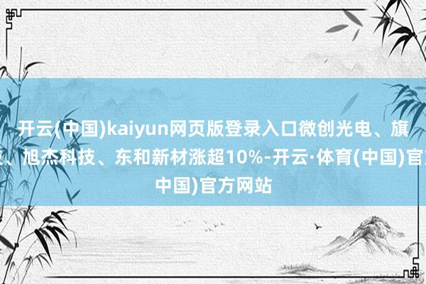 开云(中国)kaiyun网页版登录入口微创光电、旗天科技、旭杰科技、东和新材涨超10%-开云·体育(中国)官方网站
