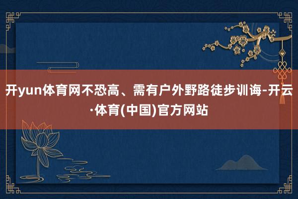 开yun体育网不恐高、需有户外野路徒步训诲-开云·体育(中国)官方网站