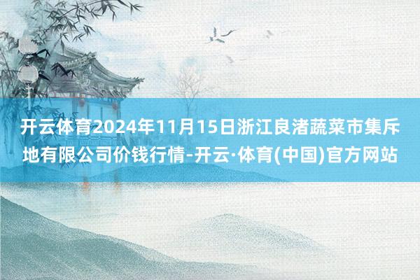 开云体育2024年11月15日浙江良渚蔬菜市集斥地有限公司价钱行情-开云·体育(中国)官方网站