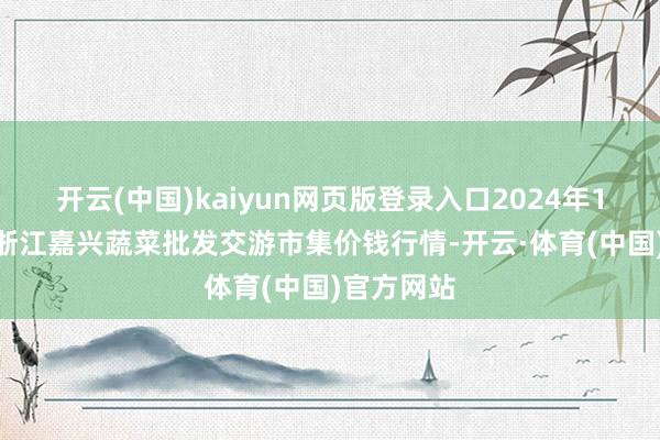 开云(中国)kaiyun网页版登录入口2024年11月15日浙江嘉兴蔬菜批发交游市集价钱行情-开云·体育(中国)官方网站