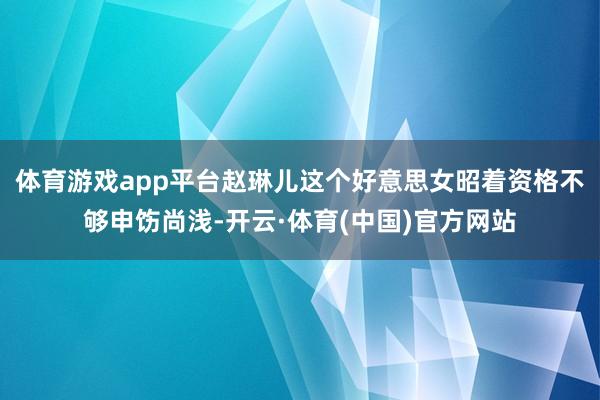 体育游戏app平台赵琳儿这个好意思女昭着资格不够申饬尚浅-开云·体育(中国)官方网站