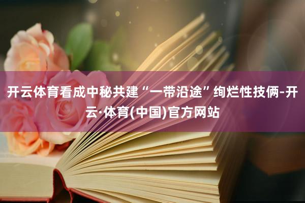 开云体育看成中秘共建“一带沿途”绚烂性技俩-开云·体育(中国)官方网站