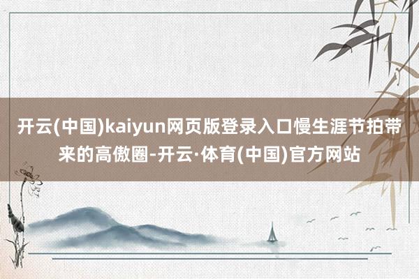 开云(中国)kaiyun网页版登录入口慢生涯节拍带来的高傲圈-开云·体育(中国)官方网站
