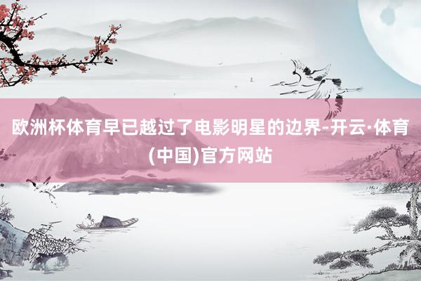 欧洲杯体育早已越过了电影明星的边界-开云·体育(中国)官方网站