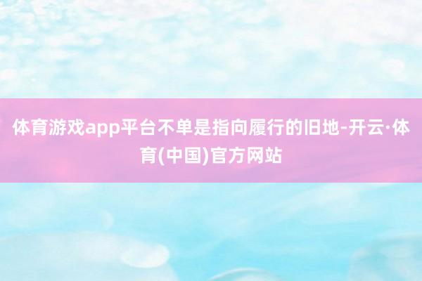 体育游戏app平台不单是指向履行的旧地-开云·体育(中国)官方网站