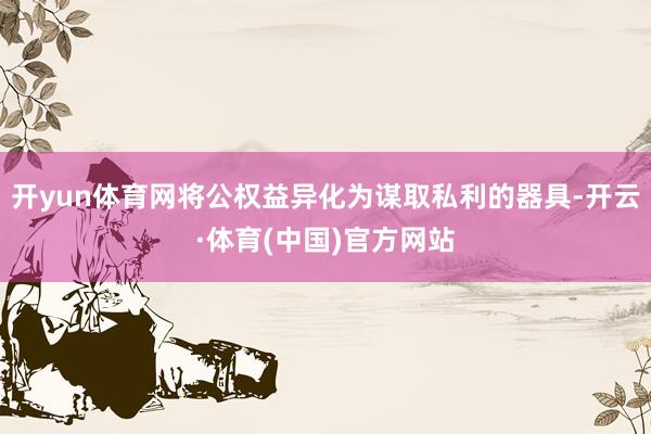 开yun体育网将公权益异化为谋取私利的器具-开云·体育(中国)官方网站