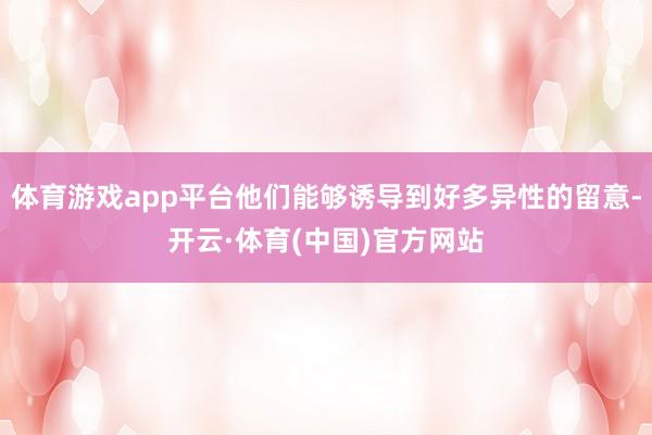 体育游戏app平台他们能够诱导到好多异性的留意-开云·体育(中国)官方网站