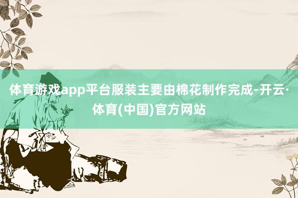 体育游戏app平台服装主要由棉花制作完成-开云·体育(中国)官方网站
