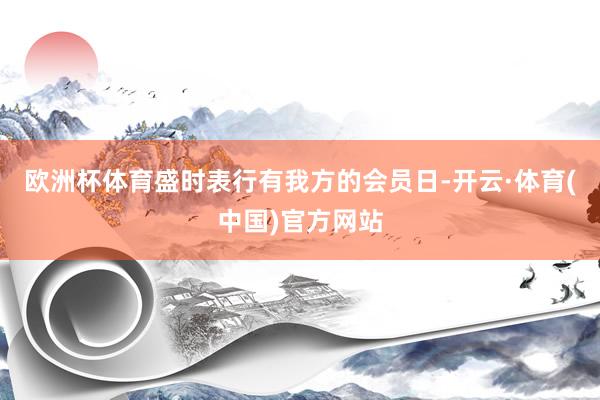 欧洲杯体育盛时表行有我方的会员日-开云·体育(中国)官方网站