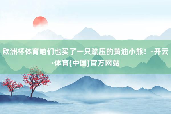 欧洲杯体育咱们也买了一只疏压的黄油小熊！-开云·体育(中国)官方网站