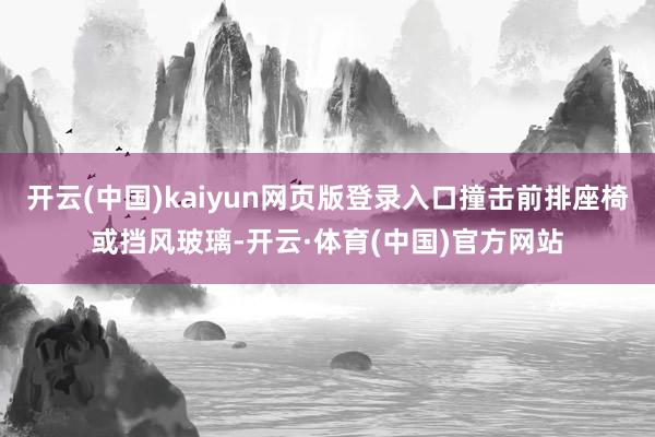 开云(中国)kaiyun网页版登录入口撞击前排座椅或挡风玻璃-开云·体育(中国)官方网站